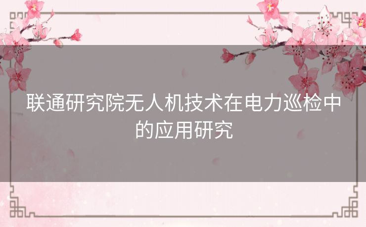 联通研究院无人机技术在电力巡检中的应用研究