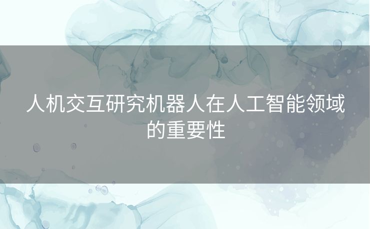 人机交互研究机器人在人工智能领域的重要性