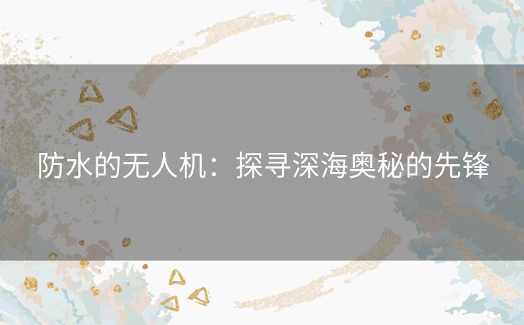防水的无人机：探寻深海奥秘的先锋