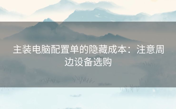 主装电脑配置单的隐藏成本：注意周边设备选购