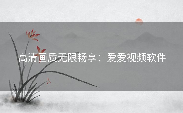 高清画质无限畅享：爱爱视频软件