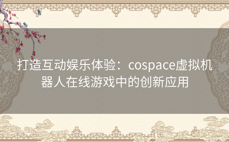 打造互动娱乐体验：cospace虚拟机器人在线游戏中的创新应用