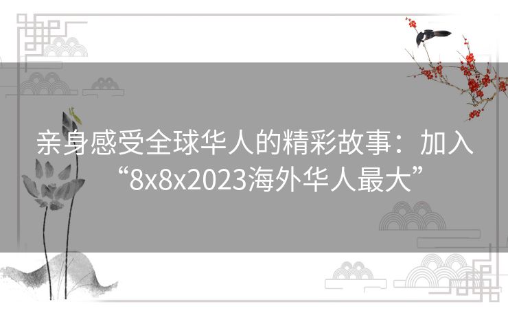 亲身感受全球华人的精彩故事：加入“8x8x2023海外华人最大”