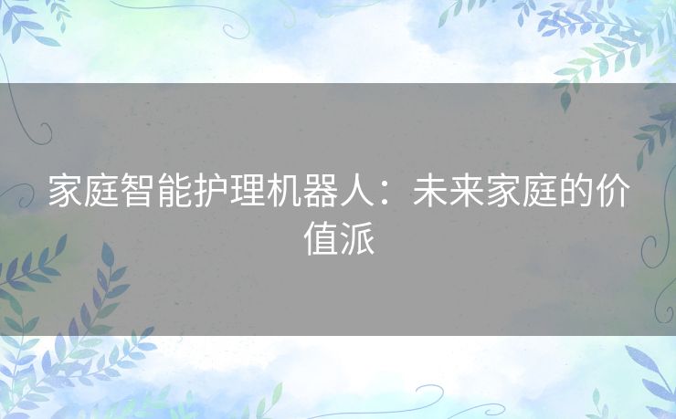 家庭智能护理机器人：未来家庭的价值派
