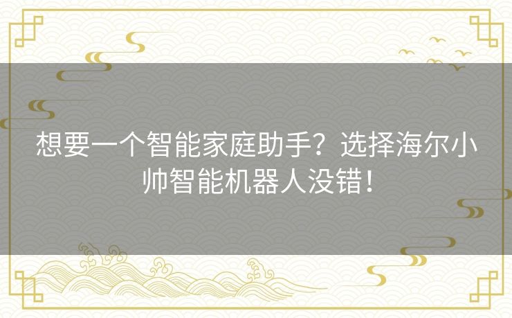想要一个智能家庭助手？选择海尔小帅智能机器人没错！