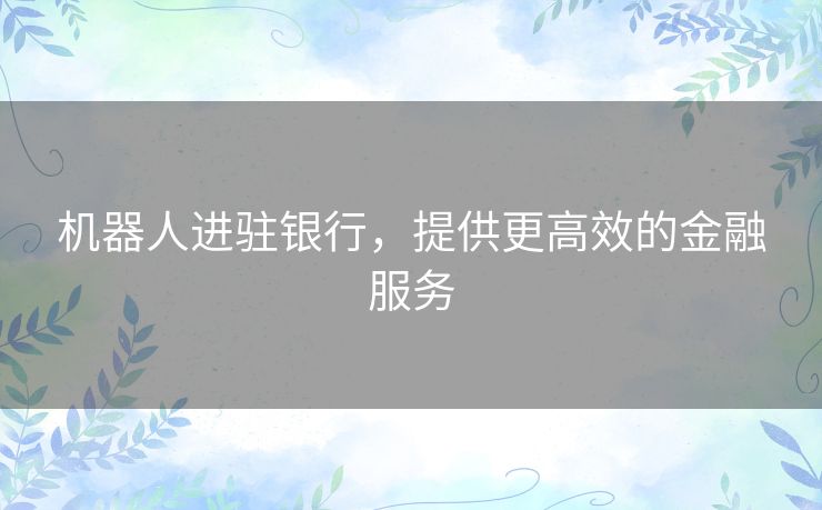 机器人进驻银行，提供更高效的金融服务