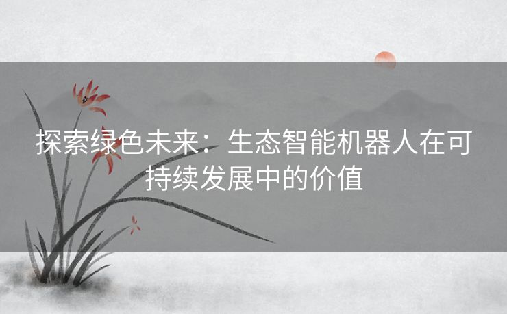 探索绿色未来：生态智能机器人在可持续发展中的价值