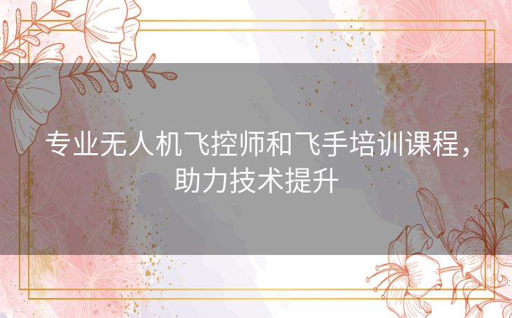 专业无人机飞控师和飞手培训课程，助力技术提升