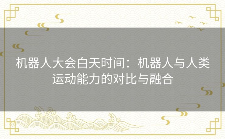 机器人大会白天时间：机器人与人类运动能力的对比与融合