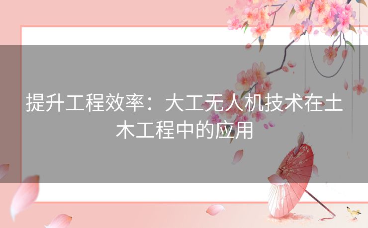 提升工程效率：大工无人机技术在土木工程中的应用