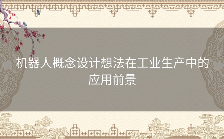 机器人概念设计想法在工业生产中的应用前景