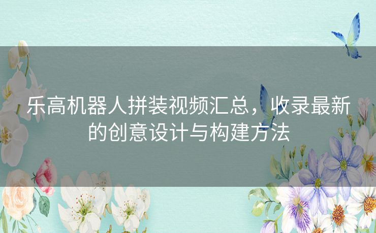乐高机器人拼装视频汇总，收录最新的创意设计与构建方法