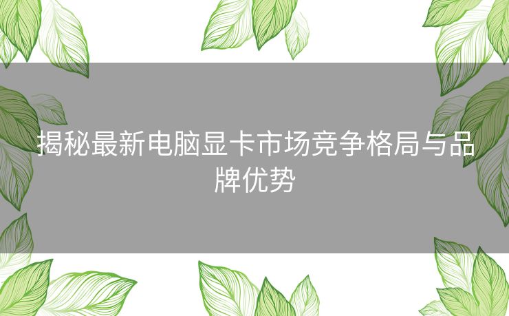 揭秘最新电脑显卡市场竞争格局与品牌优势