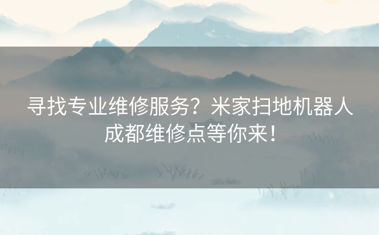 寻找专业维修服务？米家扫地机器人成都维修点等你来！