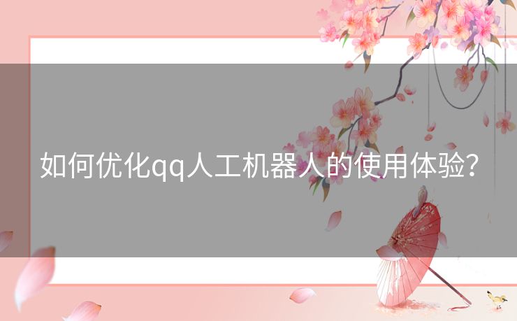 如何优化qq人工机器人的使用体验？