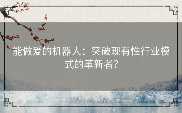 能做爰的机器人：突破现有性行业模式的革新者？