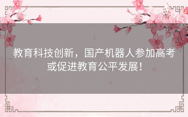 教育科技创新，国产机器人参加高考或促进教育公平发展！