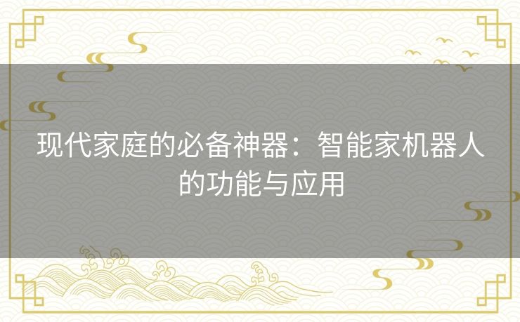 现代家庭的必备神器：智能家机器人的功能与应用