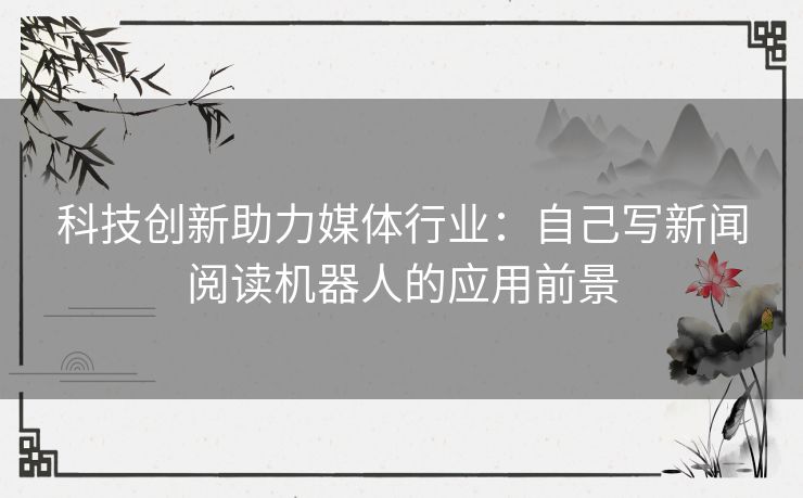 科技创新助力媒体行业：自己写新闻阅读机器人的应用前景