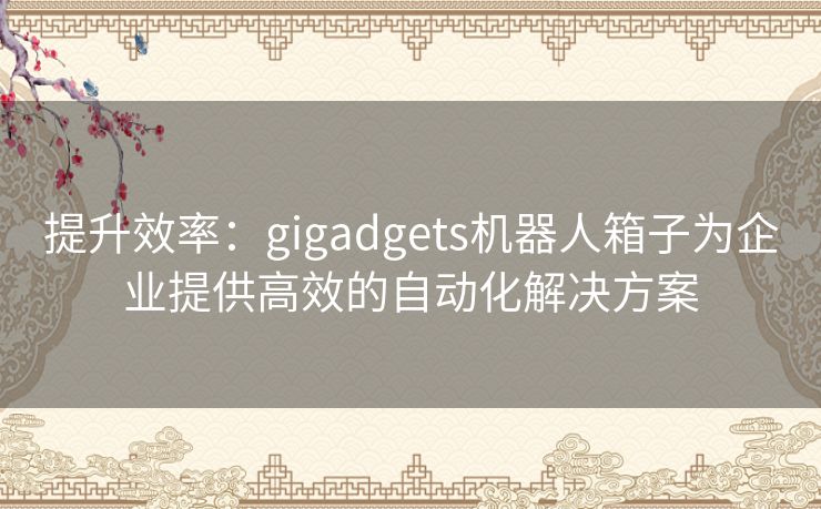 提升效率：gigadgets机器人箱子为企业提供高效的自动化解决方案