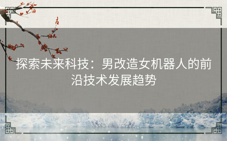 探索未来科技：男改造女机器人的前沿技术发展趋势