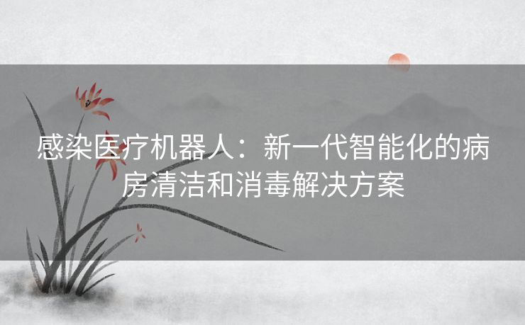 感染医疗机器人：新一代智能化的病房清洁和消毒解决方案
