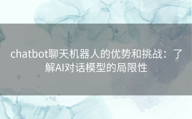chatbot聊天机器人的优势和挑战：了解AI对话模型的局限性