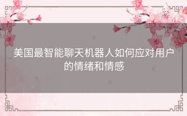 美国最智能聊天机器人如何应对用户的情绪和情感
