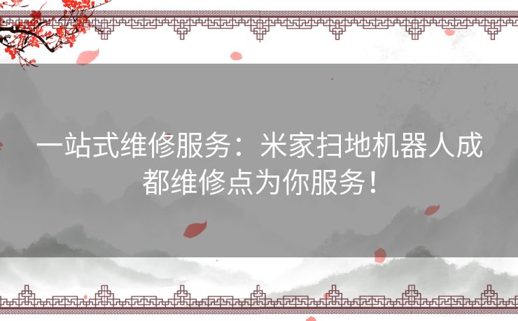 一站式维修服务：米家扫地机器人成都维修点为你服务！