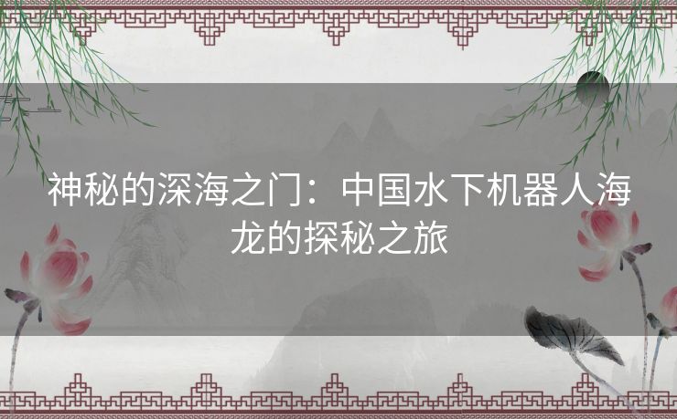 神秘的深海之门：中国水下机器人海龙的探秘之旅