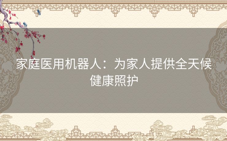 家庭医用机器人：为家人提供全天候健康照护