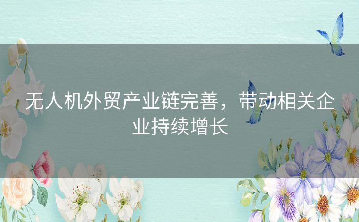 无人机外贸产业链完善，带动相关企业持续增长