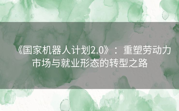 《国家机器人计划2.0》：重塑劳动力市场与就业形态的转型之路