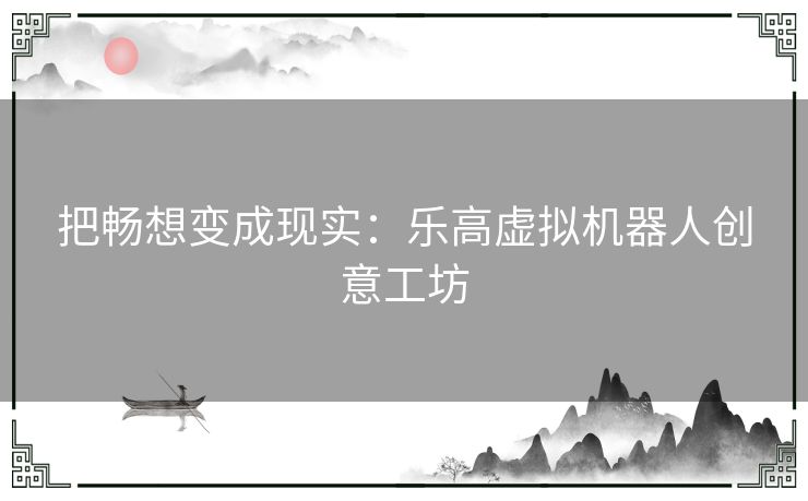 把畅想变成现实：乐高虚拟机器人创意工坊