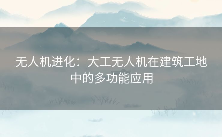 无人机进化：大工无人机在建筑工地中的多功能应用