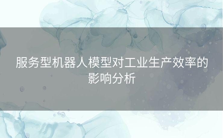 服务型机器人模型对工业生产效率的影响分析