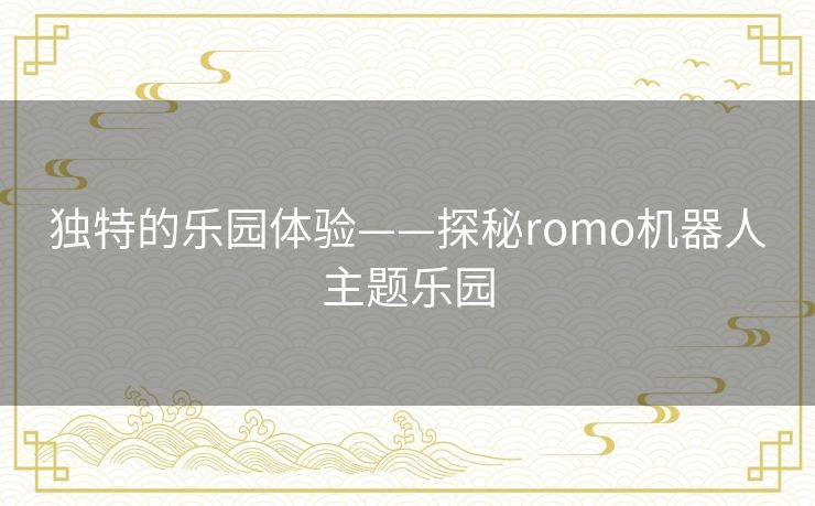 独特的乐园体验——探秘romo机器人主题乐园