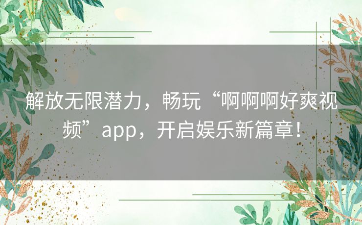 解放无限潜力，畅玩“啊啊啊好爽视频”app，开启娱乐新篇章！