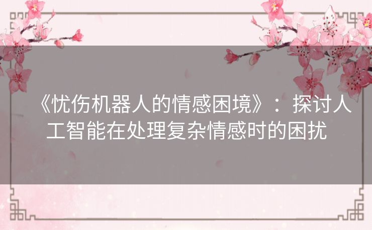 《忧伤机器人的情感困境》：探讨人工智能在处理复杂情感时的困扰