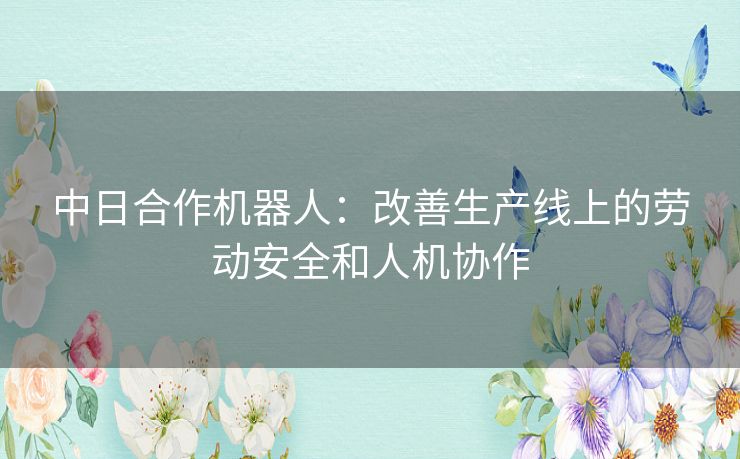 中日合作机器人：改善生产线上的劳动安全和人机协作