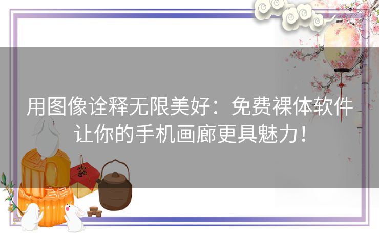 用图像诠释无限美好：免费裸体软件让你的手机画廊更具魅力！