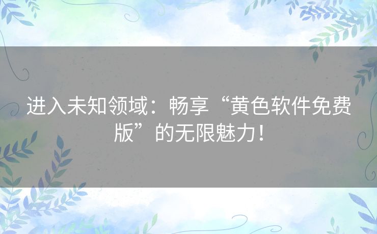 进入未知领域：畅享“黄色软件免费版”的无限魅力！