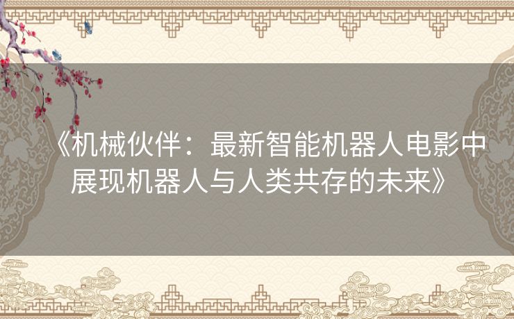 《机械伙伴：最新智能机器人电影中展现机器人与人类共存的未来》