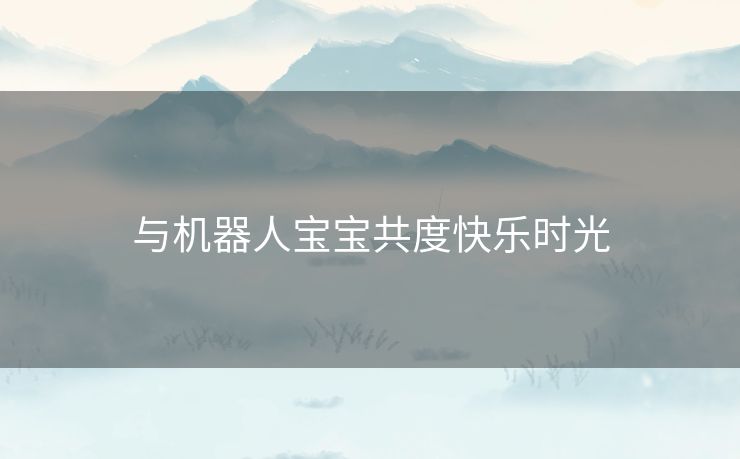 与机器人宝宝共度快乐时光
