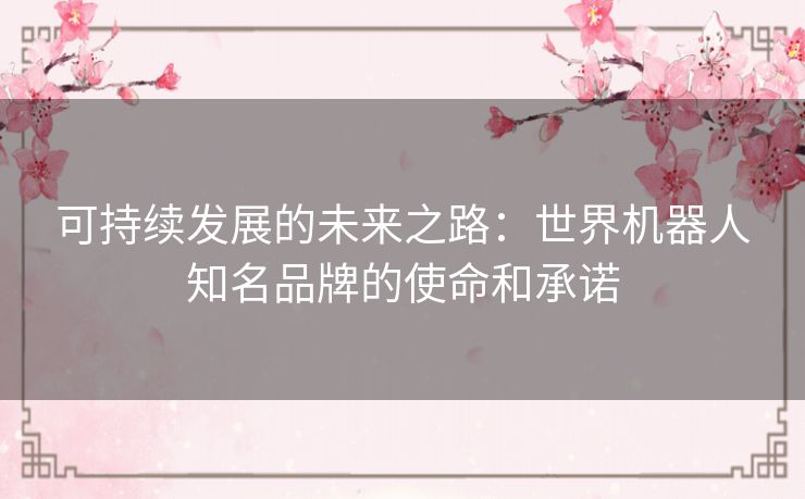 可持续发展的未来之路：世界机器人知名品牌的使命和承诺