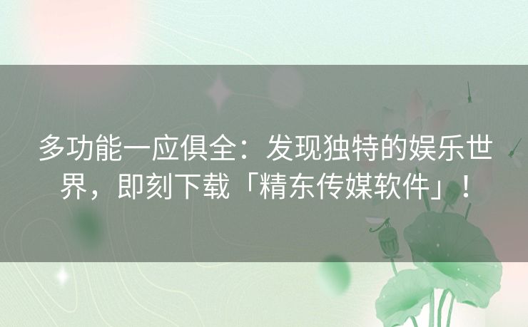 多功能一应俱全：发现独特的娱乐世界，即刻下载「精东传媒软件」！