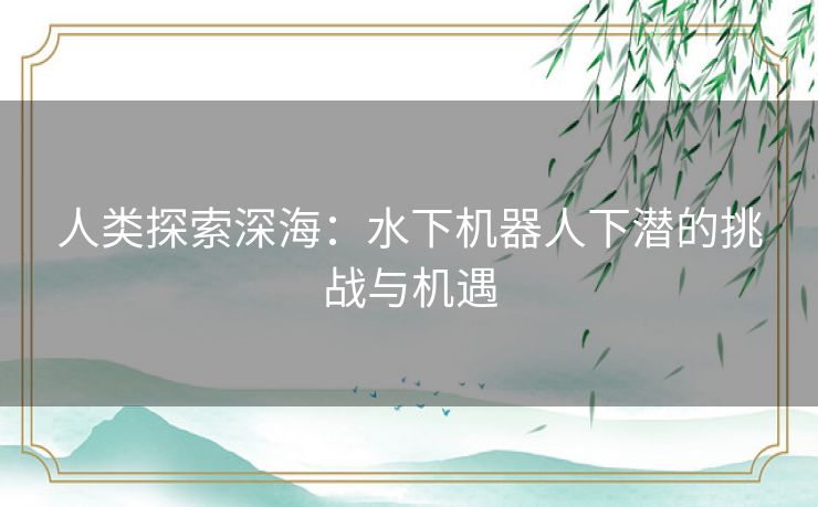 人类探索深海：水下机器人下潜的挑战与机遇