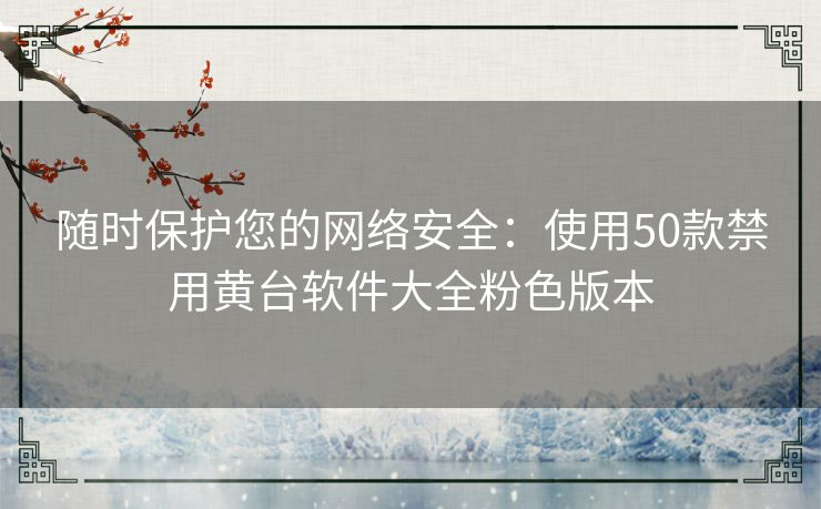 随时保护您的网络安全：使用50款禁用黄台软件大全粉色版本