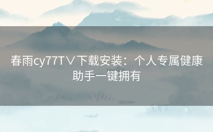 春雨cy77T∨下载安装：个人专属健康助手一键拥有