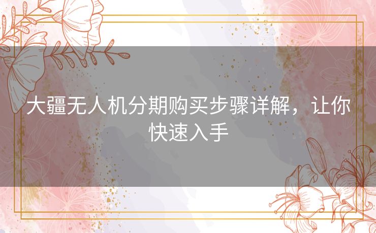 大疆无人机分期购买步骤详解，让你快速入手